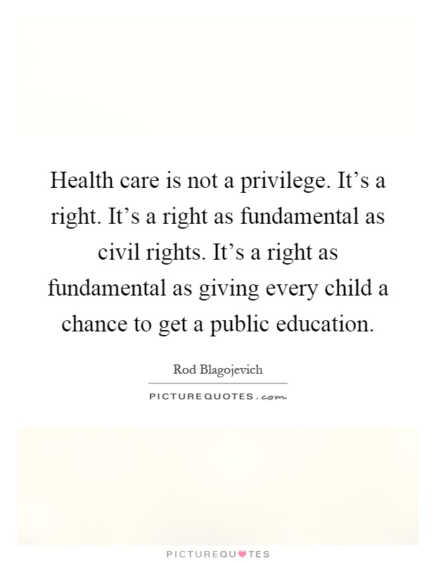 Health care is not a privilege. It's a right. It's a right as fundamental as civil rights. It's a right as fundamental as giving every child a chance to get a public education Picture Quote #1