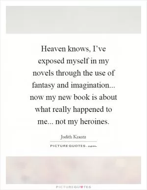 Heaven knows, I’ve exposed myself in my novels through the use of fantasy and imagination... now my new book is about what really happened to me... not my heroines Picture Quote #1