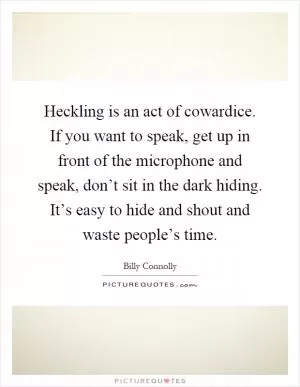 Heckling is an act of cowardice. If you want to speak, get up in front of the microphone and speak, don’t sit in the dark hiding. It’s easy to hide and shout and waste people’s time Picture Quote #1