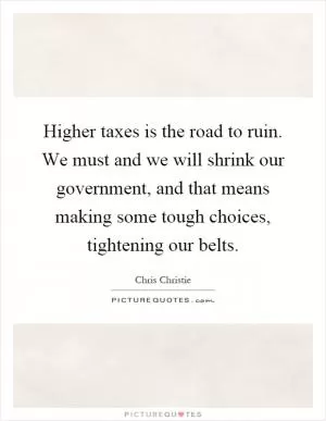 Higher taxes is the road to ruin. We must and we will shrink our government, and that means making some tough choices, tightening our belts Picture Quote #1