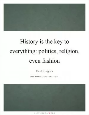 History is the key to everything: politics, religion, even fashion Picture Quote #1