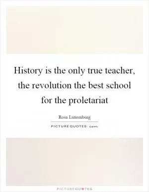 History is the only true teacher, the revolution the best school for the proletariat Picture Quote #1