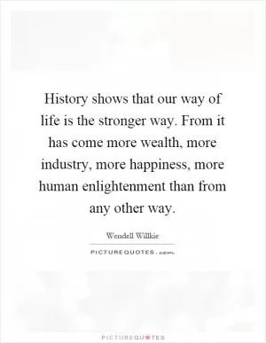History shows that our way of life is the stronger way. From it has come more wealth, more industry, more happiness, more human enlightenment than from any other way Picture Quote #1