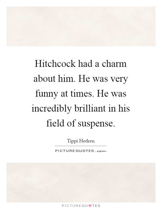 Hitchcock had a charm about him. He was very funny at times. He was incredibly brilliant in his field of suspense Picture Quote #1