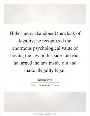 Hitler never abandoned the cloak of legality; he recognized the enormous psychological value of having the law on his side. Instead, he turned the law inside out and made illegality legal Picture Quote #1