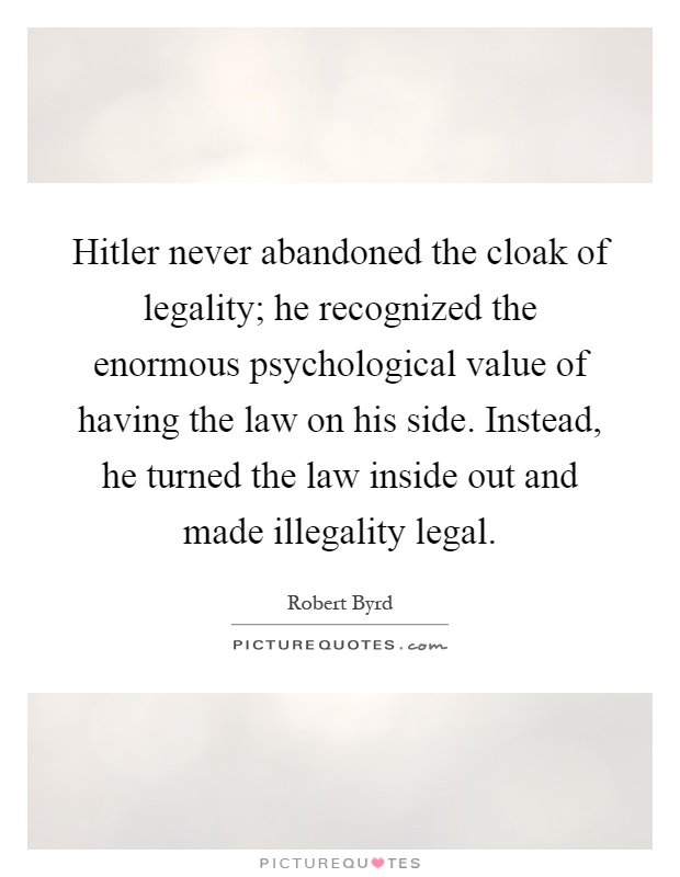 Hitler never abandoned the cloak of legality; he recognized the enormous psychological value of having the law on his side. Instead, he turned the law inside out and made illegality legal Picture Quote #1