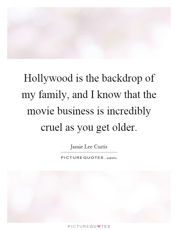 Hollywood is the backdrop of my family, and I know that the movie business is incredibly cruel as you get older Picture Quote #1