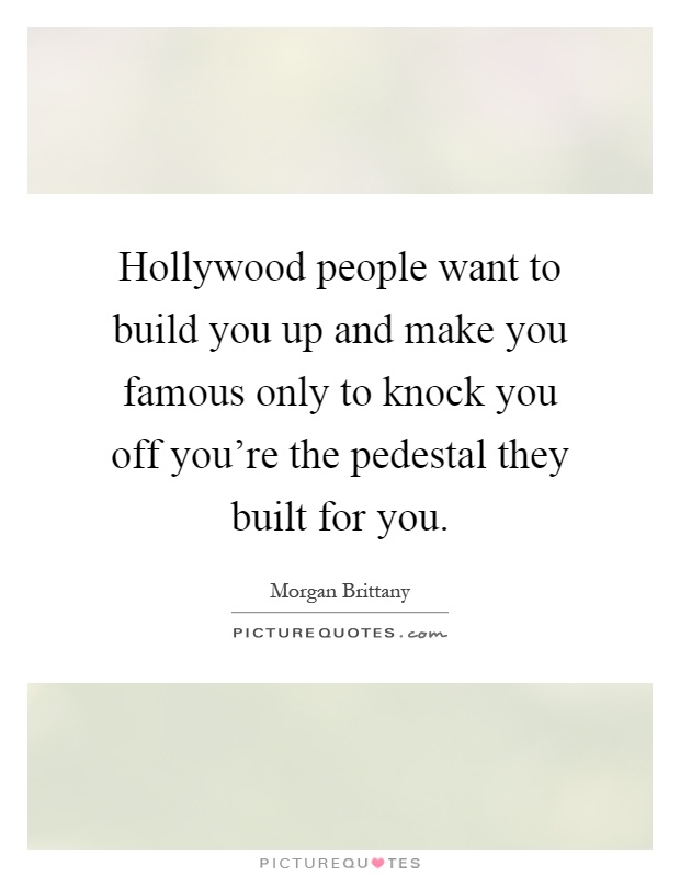 Hollywood people want to build you up and make you famous only to knock you off you're the pedestal they built for you Picture Quote #1