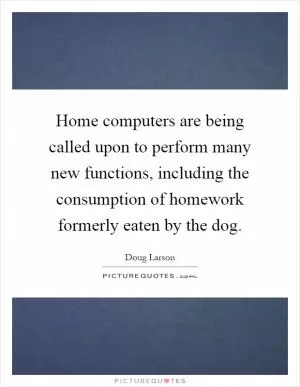 Home computers are being called upon to perform many new functions, including the consumption of homework formerly eaten by the dog Picture Quote #1