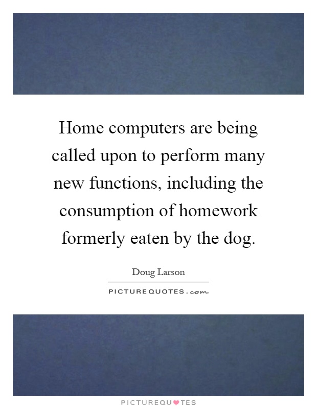 Home computers are being called upon to perform many new functions, including the consumption of homework formerly eaten by the dog Picture Quote #1