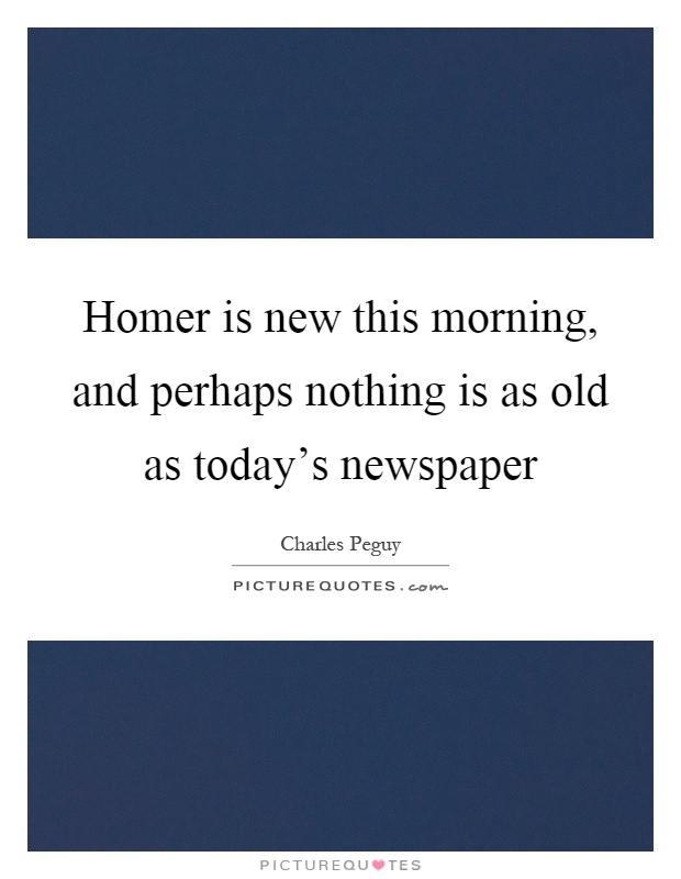 Homer is new this morning, and perhaps nothing is as old as today's newspaper Picture Quote #1