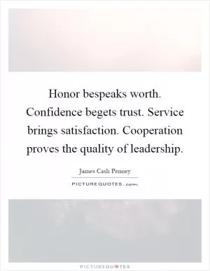 Honor bespeaks worth. Confidence begets trust. Service brings satisfaction. Cooperation proves the quality of leadership Picture Quote #1