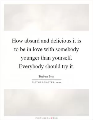 How absurd and delicious it is to be in love with somebody younger than yourself. Everybody should try it Picture Quote #1