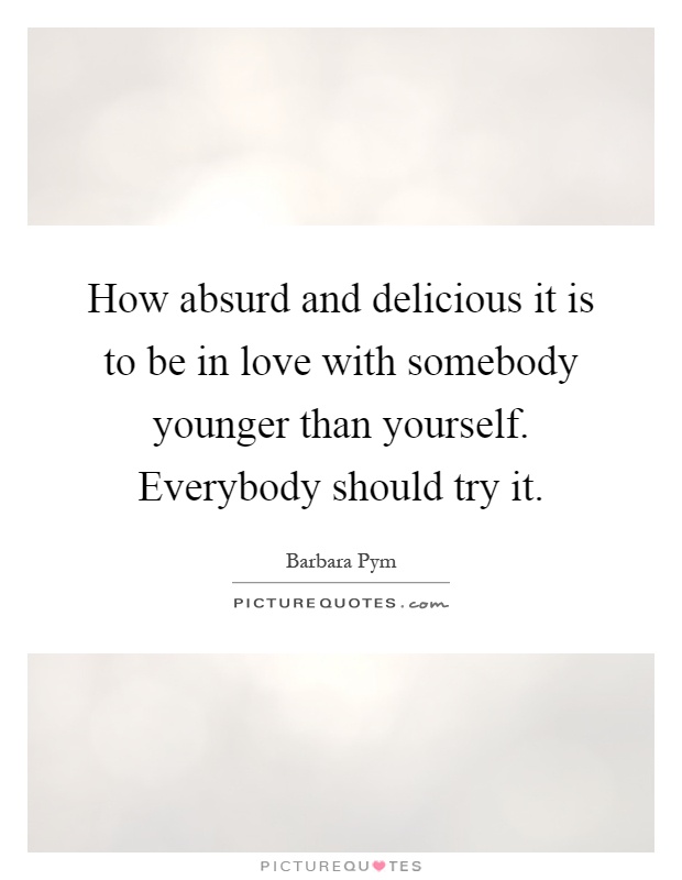 How absurd and delicious it is to be in love with somebody younger than yourself. Everybody should try it Picture Quote #1