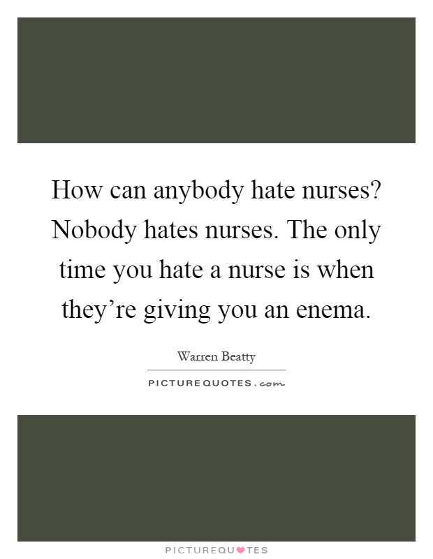 How can anybody hate nurses? Nobody hates nurses. The only time you hate a nurse is when they're giving you an enema Picture Quote #1