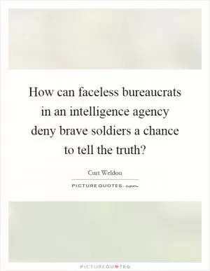 How can faceless bureaucrats in an intelligence agency deny brave soldiers a chance to tell the truth? Picture Quote #1