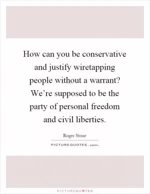 How can you be conservative and justify wiretapping people without a warrant? We’re supposed to be the party of personal freedom and civil liberties Picture Quote #1