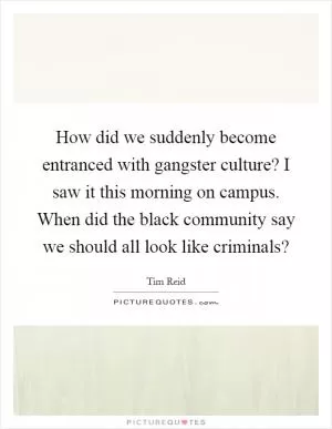 How did we suddenly become entranced with gangster culture? I saw it this morning on campus. When did the black community say we should all look like criminals? Picture Quote #1