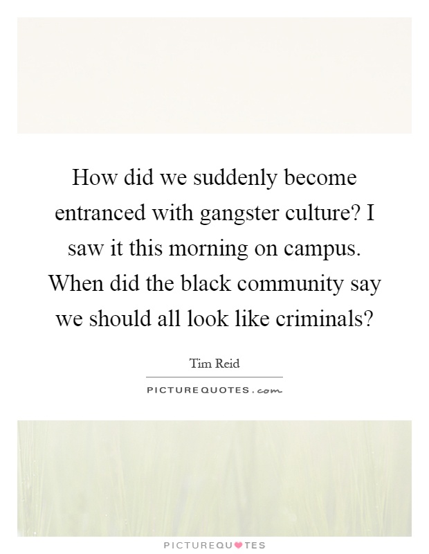 How did we suddenly become entranced with gangster culture? I saw it this morning on campus. When did the black community say we should all look like criminals? Picture Quote #1