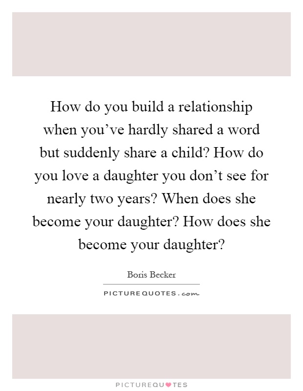 How do you build a relationship when you've hardly shared a word but suddenly share a child? How do you love a daughter you don't see for nearly two years? When does she become your daughter? How does she become your daughter? Picture Quote #1