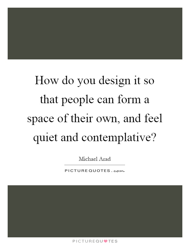 How do you design it so that people can form a space of their own, and feel quiet and contemplative? Picture Quote #1
