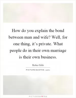 How do you explain the bond between man and wife? Well, for one thing, it’s private. What people do in their own marriage is their own business Picture Quote #1