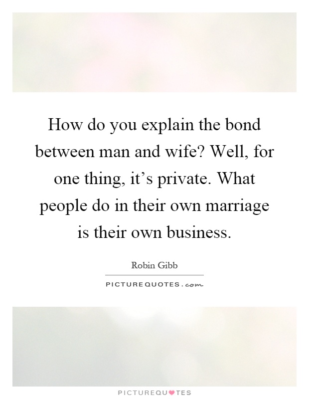 How do you explain the bond between man and wife? Well, for one thing, it's private. What people do in their own marriage is their own business Picture Quote #1