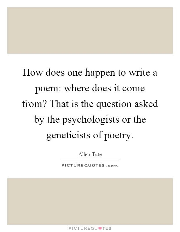 How does one happen to write a poem: where does it come from? That is the question asked by the psychologists or the geneticists of poetry Picture Quote #1
