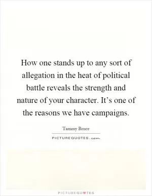 How one stands up to any sort of allegation in the heat of political battle reveals the strength and nature of your character. It’s one of the reasons we have campaigns Picture Quote #1