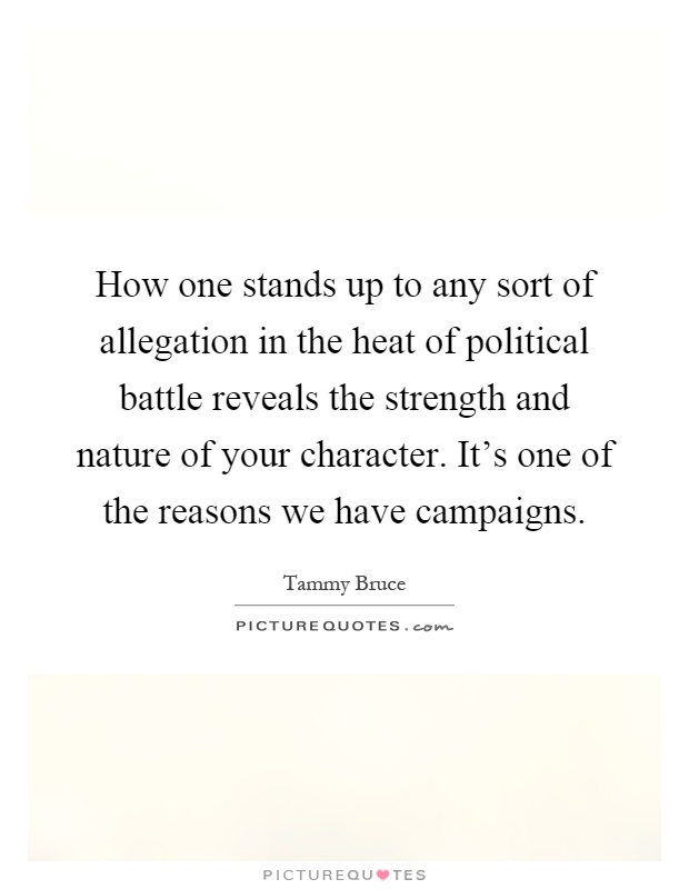 How one stands up to any sort of allegation in the heat of political battle reveals the strength and nature of your character. It's one of the reasons we have campaigns Picture Quote #1
