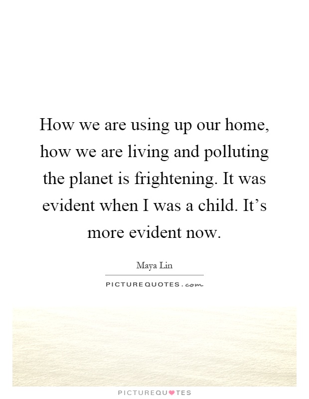 How we are using up our home, how we are living and polluting the planet is frightening. It was evident when I was a child. It's more evident now Picture Quote #1