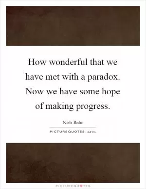 How wonderful that we have met with a paradox. Now we have some hope of making progress Picture Quote #1