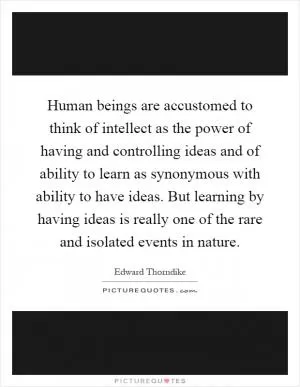 Human beings are accustomed to think of intellect as the power of having and controlling ideas and of ability to learn as synonymous with ability to have ideas. But learning by having ideas is really one of the rare and isolated events in nature Picture Quote #1