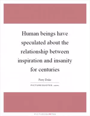 Human beings have speculated about the relationship between inspiration and insanity for centuries Picture Quote #1