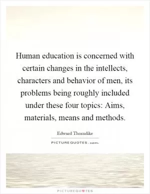 Human education is concerned with certain changes in the intellects, characters and behavior of men, its problems being roughly included under these four topics: Aims, materials, means and methods Picture Quote #1