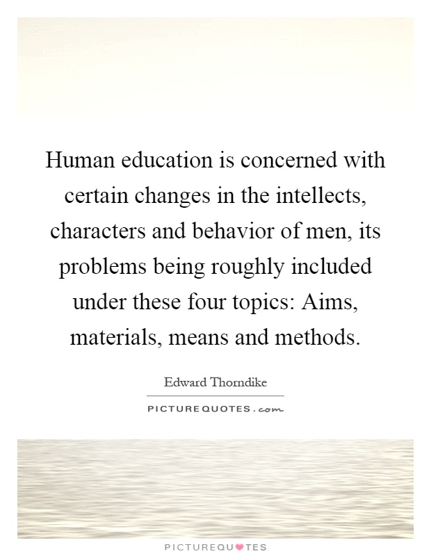 Human education is concerned with certain changes in the intellects, characters and behavior of men, its problems being roughly included under these four topics: Aims, materials, means and methods Picture Quote #1