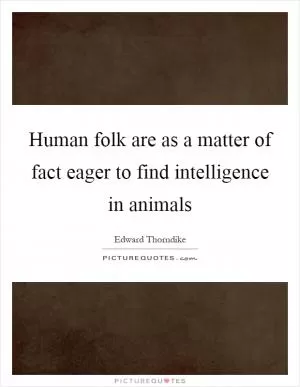 Human folk are as a matter of fact eager to find intelligence in animals Picture Quote #1