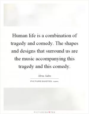 Human life is a combination of tragedy and comedy. The shapes and designs that surround us are the music accompanying this tragedy and this comedy Picture Quote #1