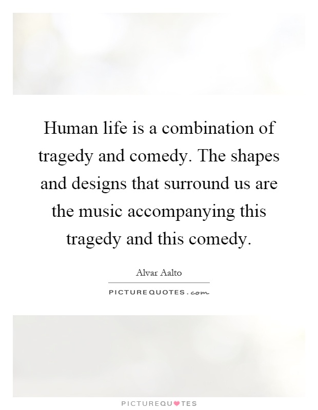 Human life is a combination of tragedy and comedy. The shapes and designs that surround us are the music accompanying this tragedy and this comedy Picture Quote #1