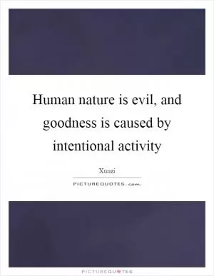 Human nature is evil, and goodness is caused by intentional activity Picture Quote #1