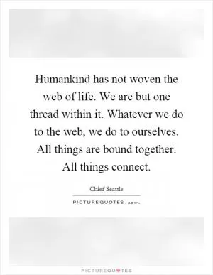 Humankind has not woven the web of life. We are but one thread within it. Whatever we do to the web, we do to ourselves. All things are bound together. All things connect Picture Quote #1