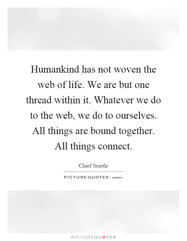Humankind has not woven the web of life. We are but one thread within it. Whatever we do to the web, we do to ourselves. All things are bound together. All things connect Picture Quote #1