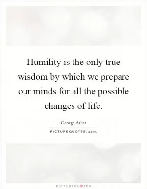 Humility is the only true wisdom by which we prepare our minds for all the possible changes of life Picture Quote #1
