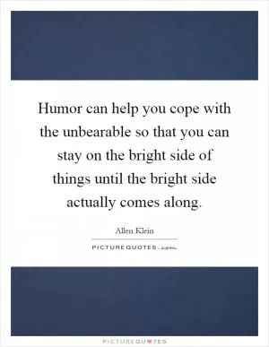 Humor can help you cope with the unbearable so that you can stay on the bright side of things until the bright side actually comes along Picture Quote #1