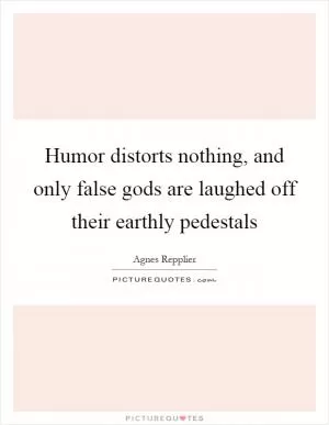 Humor distorts nothing, and only false gods are laughed off their earthly pedestals Picture Quote #1