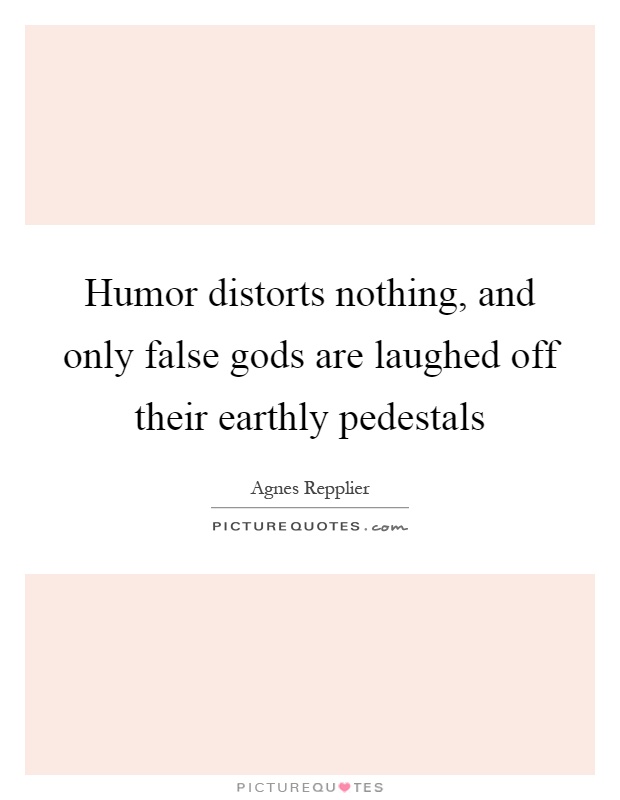 Humor distorts nothing, and only false gods are laughed off their earthly pedestals Picture Quote #1