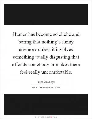 Humor has become so cliche and boring that nothing’s funny anymore unless it involves something totally disgusting that offends somebody or makes them feel really uncomfortable Picture Quote #1