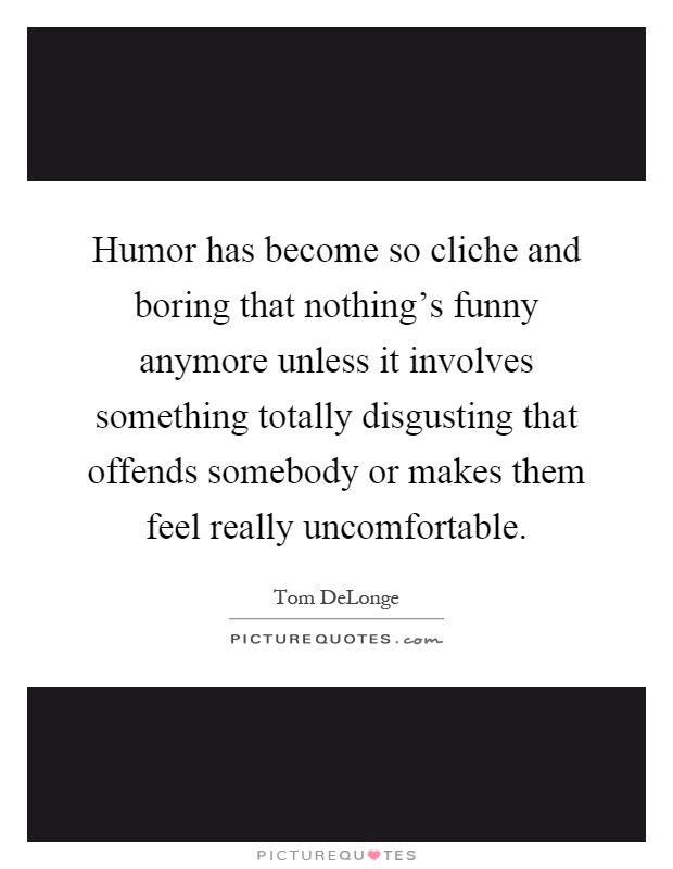 Humor has become so cliche and boring that nothing's funny anymore unless it involves something totally disgusting that offends somebody or makes them feel really uncomfortable Picture Quote #1