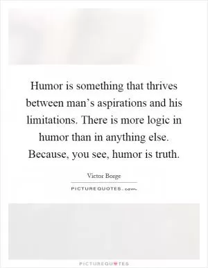 Humor is something that thrives between man’s aspirations and his limitations. There is more logic in humor than in anything else. Because, you see, humor is truth Picture Quote #1