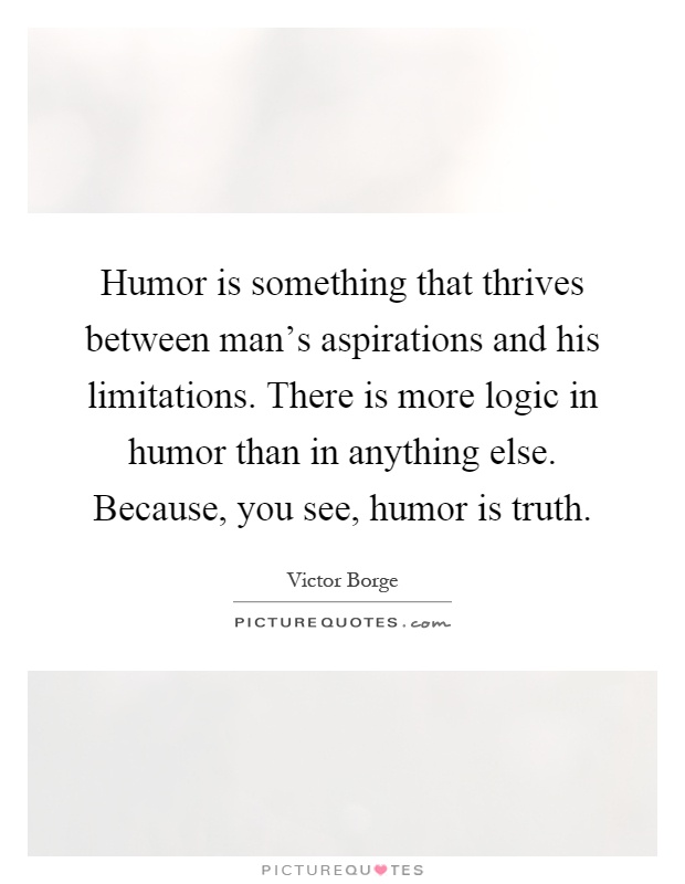 Humor is something that thrives between man's aspirations and his limitations. There is more logic in humor than in anything else. Because, you see, humor is truth Picture Quote #1